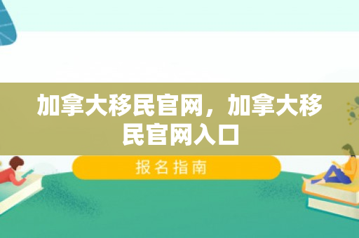 加拿大移民官网，加拿大移民官网入口