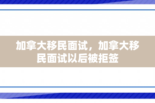 加拿大移民面试，加拿大移民面试以后被拒签