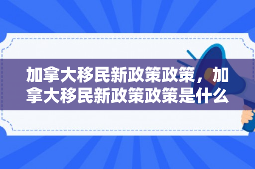 加拿大移民新政策政策，加拿大移民新政策政策是什么