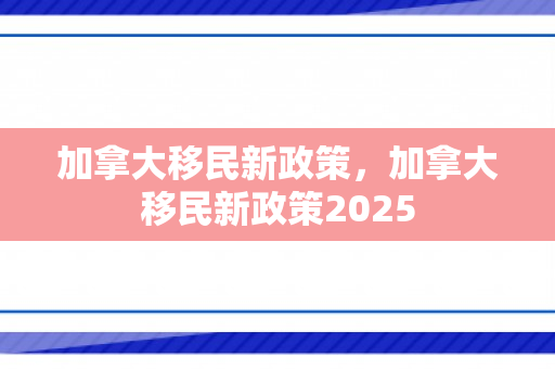 加拿大移民新政策，加拿大移民新政策2025