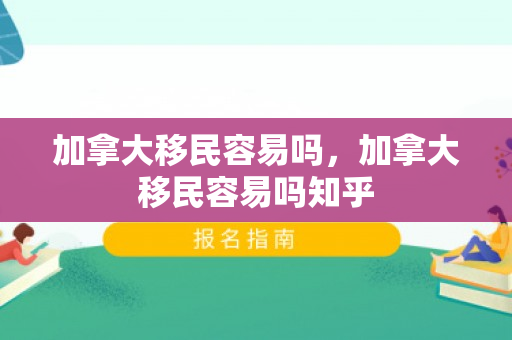 加拿大移民容易吗，加拿大移民容易吗知乎