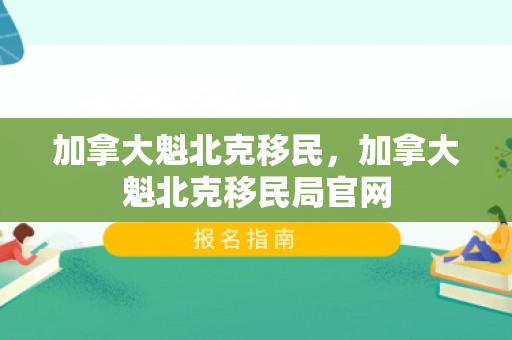 加拿大魁北克移民，加拿大魁北克移民局官网