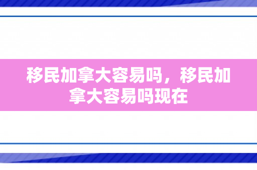 移民加拿大容易吗，移民加拿大容易吗现在