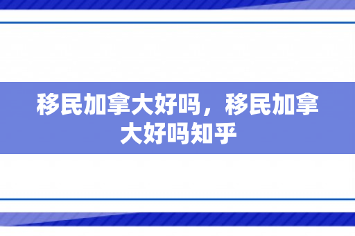 移民加拿大好吗，移民加拿大好吗知乎