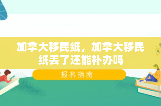 加拿大移民纸，加拿大移民纸丢了还能补办吗