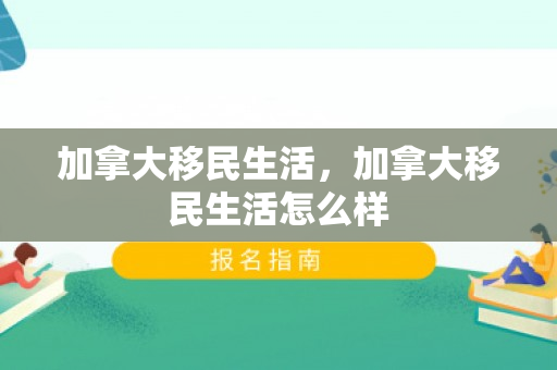加拿大移民生活，加拿大移民生活怎么样