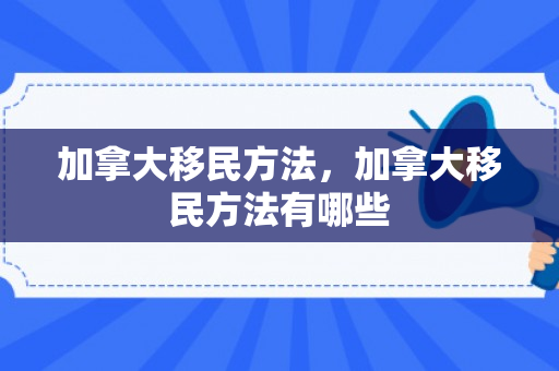 加拿大移民方法，加拿大移民方法有哪些