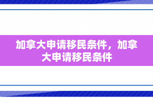 加拿大申请移民条件，加拿大申请移民条件