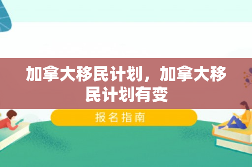加拿大移民计划，加拿大移民计划有变