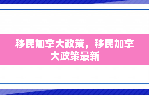移民加拿大政策，移民加拿大政策最新