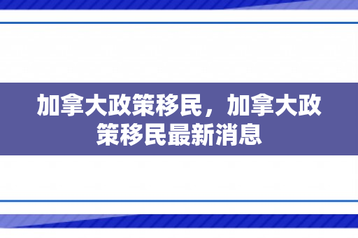 加拿大政策移民，加拿大政策移民最新消息