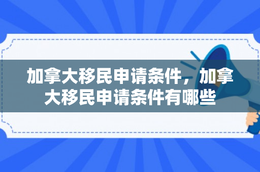 加拿大移民申请条件，加拿大移民申请条件有哪些