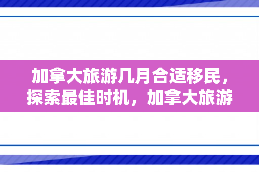 加拿大旅游几月合适移民，探索最佳时机，加拿大旅游与移民的理想月份