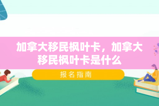 加拿大移民枫叶卡，加拿大移民枫叶卡是什么