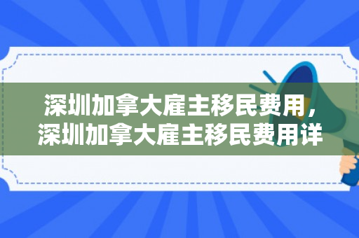 深圳加拿大雇主移民费用，深圳加拿大雇主移民费用详解