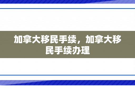 加拿大移民手续，加拿大移民手续办理