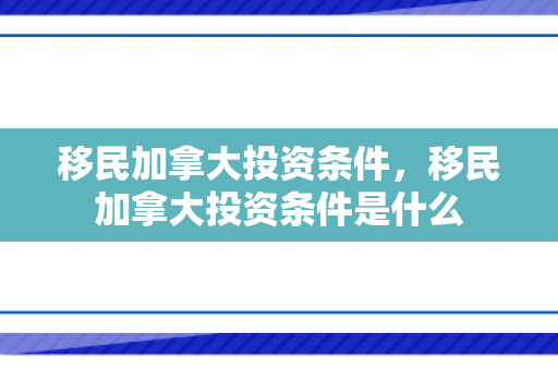 移民加拿大投资条件，移民加拿大投资条件是什么