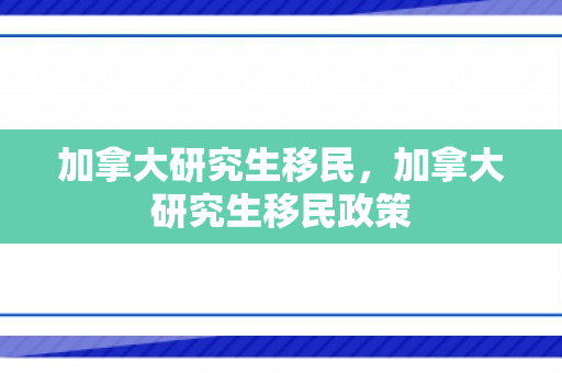加拿大研究生移民，加拿大研究生移民政策
