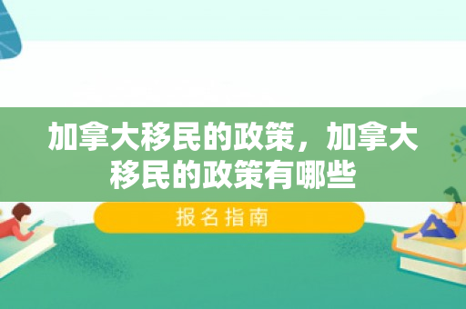 加拿大移民的政策，加拿大移民的政策有哪些