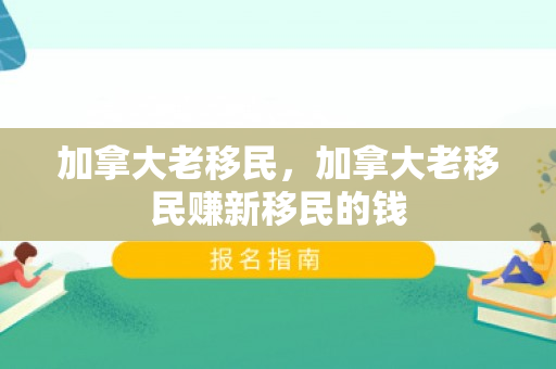 加拿大老移民，加拿大老移民赚新移民的钱