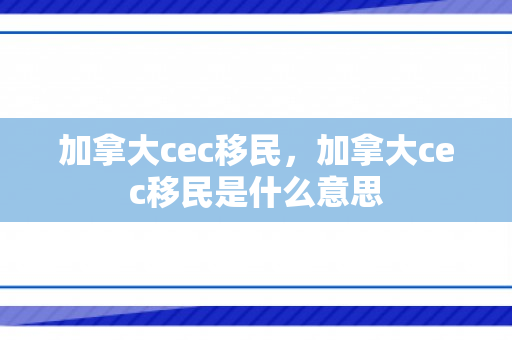 加拿大cec移民，加拿大cec移民是什么意思