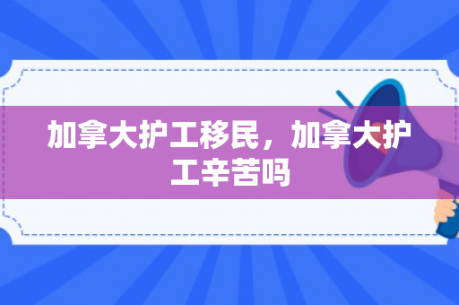加拿大护工移民，加拿大护工辛苦吗