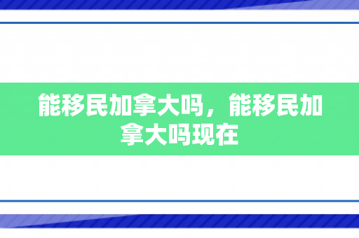 能移民加拿大吗，能移民加拿大吗现在