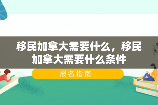 移民加拿大需要什么，移民加拿大需要什么条件