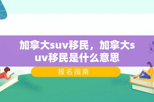 加拿大suv移民，加拿大suv移民是什么意思