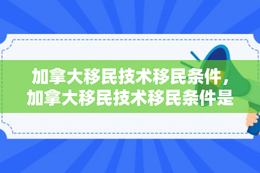 加拿大移民技术移民条件，加拿大移民技术移民条件是什么