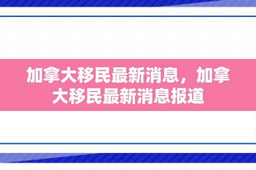 加拿大移民最新消息，加拿大移民最新消息报道