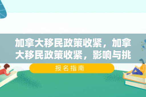 加拿大移民政策收紧，加拿大移民政策收紧，影响与挑战