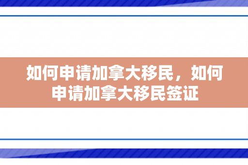 如何申请加拿大移民，如何申请加拿大移民签证