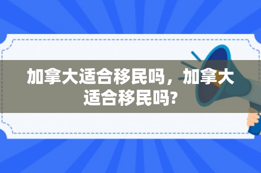 加拿大适合移民吗，加拿大适合移民吗?