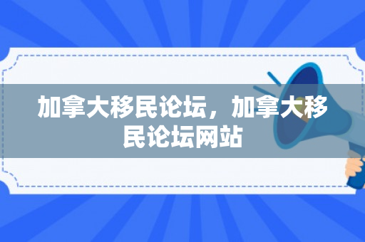 加拿大移民论坛，加拿大移民论坛网站