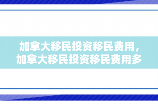 加拿大移民投资移民费用，加拿大移民投资移民费用多少