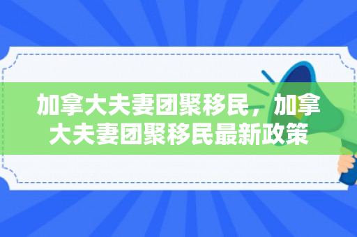 加拿大夫妻团聚移民，加拿大夫妻团聚移民最新政策