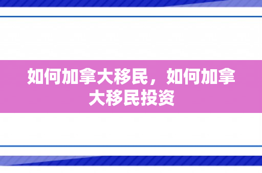 如何加拿大移民，如何加拿大移民投资