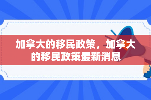 加拿大的移民政策，加拿大的移民政策最新消息