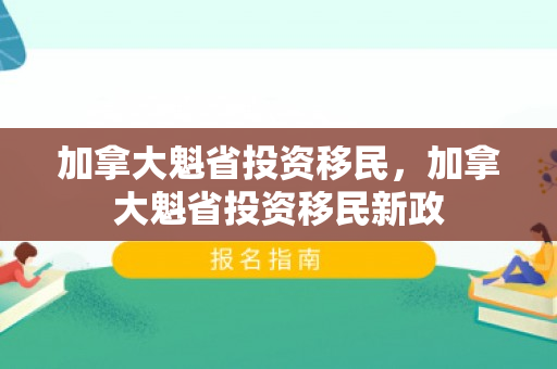 加拿大魁省投资移民，加拿大魁省投资移民新政