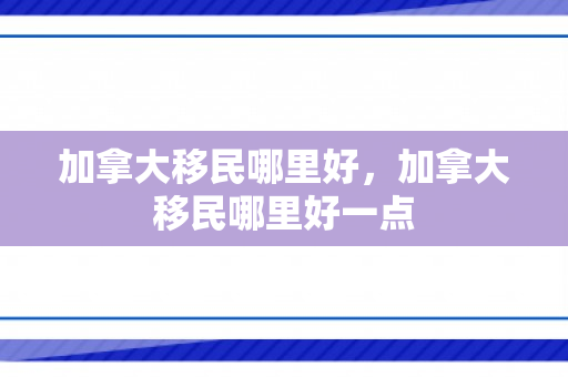 加拿大移民哪里好，加拿大移民哪里好一点