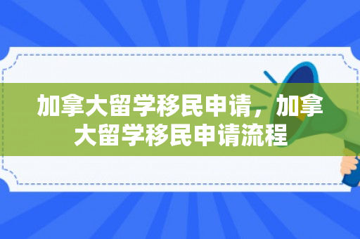 加拿大留学移民申请，加拿大留学移民申请流程