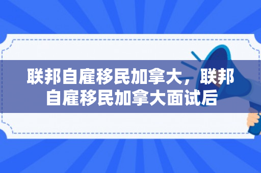 联邦自雇移民加拿大，联邦自雇移民加拿大面试后