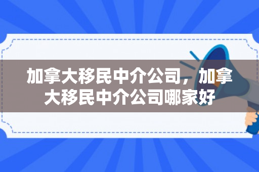 加拿大移民中介公司，加拿大移民中介公司哪家好