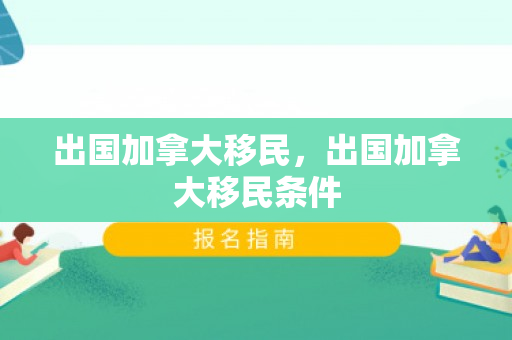 出国加拿大移民，出国加拿大移民条件