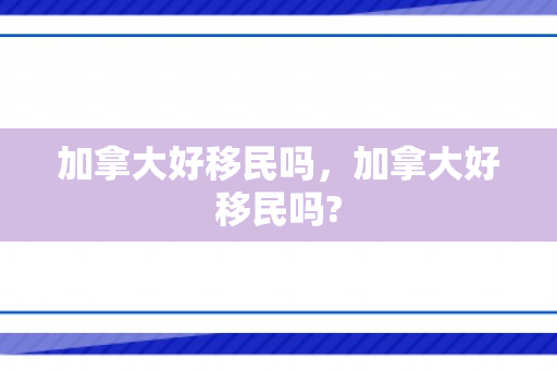加拿大好移民吗，加拿大好移民吗?