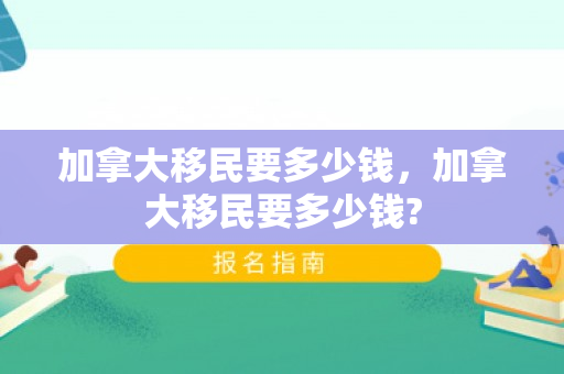 加拿大移民要多少钱，加拿大移民要多少钱?