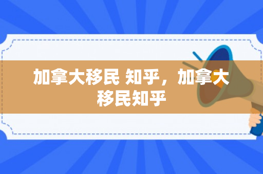 加拿大移民 知乎，加拿大移民知乎