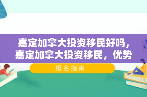 嘉定加拿大投资移民好吗，嘉定加拿大投资移民，优势与考量