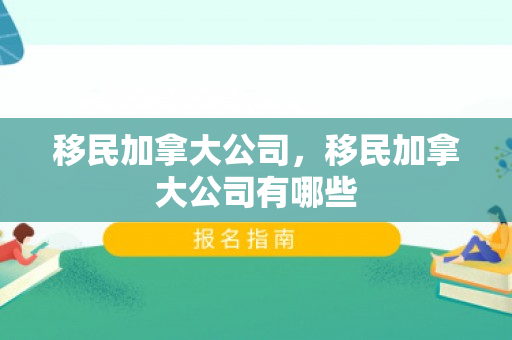 移民加拿大公司，移民加拿大公司有哪些